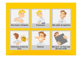 Mau humor e Antipatia    Preconceito   Não cuidar da aparência




Indiferença na hora da    Mentiras     Não ouvir ou fingir que
         troca                             não está vendo
 
