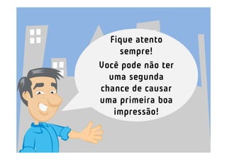 Fique atento
    sempre!
Você pode não ter
  uma segunda
chance de causar
uma primeira boa
   impressão!
 
