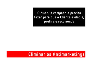 O que sua companhia precisa
  fazer para que o Cliente a elogie,
         prefira e recomende




Eliminar os Antimarketings
 