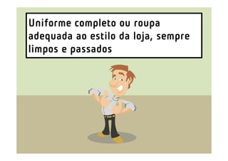 Uniforme completo ou roupa
adequada ao estilo da loja, sempre
limpos e passados
 