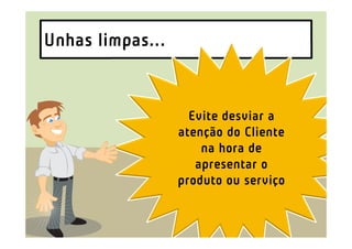 Unhas limpas...



                    Evite desviar a
                  atenção do Cliente
                      na hora de
                     apresentar o
                  produto ou serviço
 