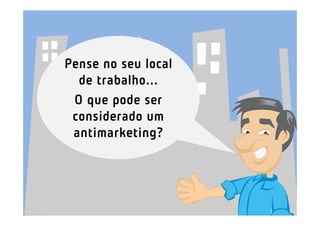 Pense no seu local
  de trabalho...
 O que pode ser
 considerado um
 antimarketing?
 