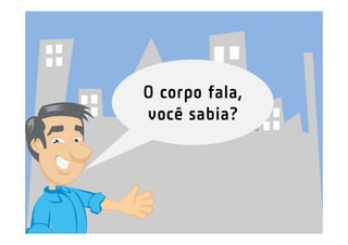 O corpo fala,
você sabia?
 