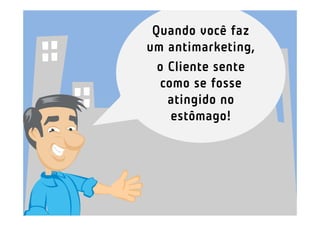 Quando você faz
um antimarketing,
  o Cliente sente
  como se fosse
    atingido no
    estômago!
 