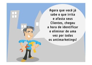 Agora que você já
  sabe o que irrita
    e afasta seus
  Clientes, chegou
a hora de identificar
 e eliminar de uma
    vez por todas
 os antimarketings!
 