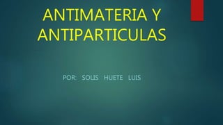 ANTIMATERIA Y
ANTIPARTICULAS
POR: SOLIS HUETE LUIS
 