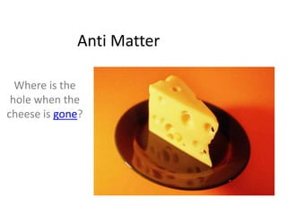 Anti Matter

  Where is the
 hole when the
cheese is gone?
 