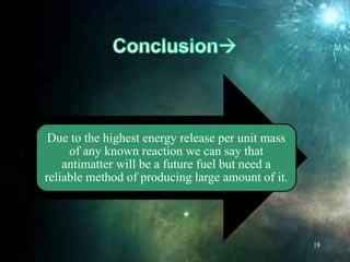 Due to the highest energy release per unit mass
of any known reaction we can say that
antimatter will be a future fuel but need a
reliable method of producing large amount of it.
18
 