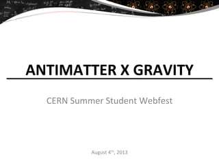 ANTIMATTER	
  X	
  GRAVITY	
  
CERN	
  Summer	
  Student	
  Webfest	
  
August	
  4th,	
  2013	
  
 
