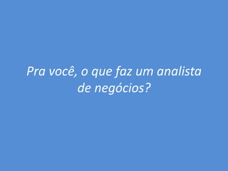Pra você, o que faz um analista
de negócios?

 