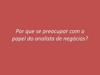 Por que se preocupar com o
papel do analista de negócios?

 