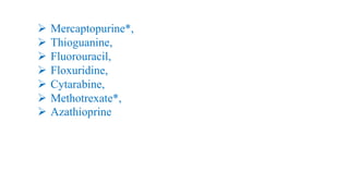 ➢ Mercaptopurine*,
➢ Thioguanine,
➢ Fluorouracil,
➢ Floxuridine,
➢ Cytarabine,
➢ Methotrexate*,
➢ Azathioprine
 