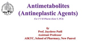 Antimetabolites
(Antineplastic Agents)
by
Prof. Jayshree Patil
Assistant Professor
AIKTC, School of Pharmacy, New Panvel
For T Y B Pharm (Sem V, PCI)
 