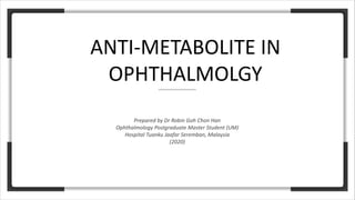 ANTI-METABOLITE IN
OPHTHALMOLGY
Prepared by Dr Robin Goh Chon Han
Ophthalmology Postgraduate Master Student (UM)
Hospital Tuanku Jaafar Seremban, Malaysia
(2020)
 