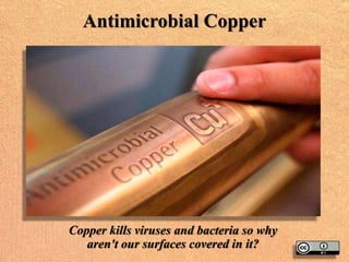 Antimicrobial Copper
Copper kills viruses and bacteria so why
aren't our surfaces covered in it?
 