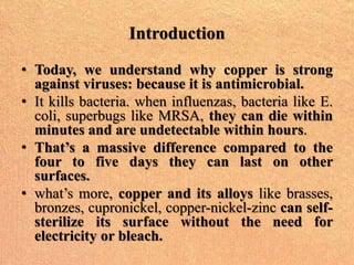 Introduction
• Today, we understand why copper is strong
against viruses: because it is antimicrobial.
• It kills bacteria...