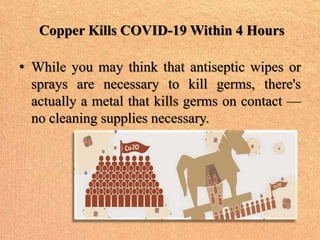 Copper can kill viruses and bacteria
• Studies have shown that copper can kill
many types of germs on contact.
• According...