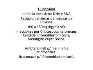 FlucitosinaInhibe la síntesis de DNA y RNA. Receptor: enzimas permeasas de citosina.100 a 150mg/kg/día VO.Infecciones por Criptococusneformans, Cándida. Cromoblastomicosis, Meningitis criptococica.  AnfotericinaB p/ meningitis criptococica.Itraconazol p/  Cromoblastomicosis