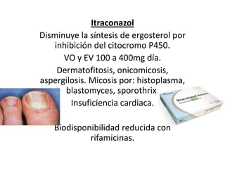 ItraconazolDisminuye la síntesis de ergosterol por inhibición del citocromo P450.VO y EV 100 a 400mg día. Dermatofitosis, onicomicosis, aspergilosis. Micosis por: histoplasma, blastomyces, sporothrix. Insuficiencia cardiaca.  Biodisponibilidad reducida con rifamicinas.  