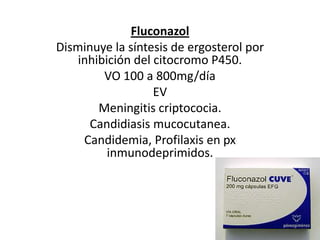 FluconazolDisminuye la síntesis de ergosterol por inhibición del citocromo P450.VO 100 a 800mg/díaEVMeningitis criptococia. Candidiasis mucocutanea.Candidemia, Profilaxis en pxinmunodeprimidos.    