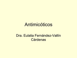 Antimicóticos

Dra. Eulalia Fernández-Vallín
          Cárdenas
 