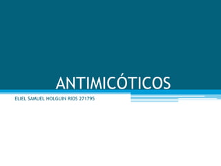 ANTIMICÓTICOS
ELIEL SAMUEL HOLGUIN RIOS 271795
 