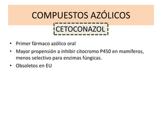 COMPUESTOS AZÓLICOS
• Primer fármaco azólico oral
• Mayor propensión a inhibir citocromo P450 en mamíferos,
menos selectivo para enzimas fúngicas.
• Obsoletos en EU
CETOCONAZOL
 