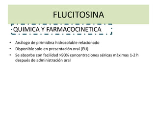 FLUCITOSINA
• Análogo de pirimidina hidrosoluble relacionado
• Disponible solo en presentación oral (EU)
• Se absorbe con facilidad >90% concentraciones séricas máximas 1-2 h
después de administración oral
QUIMICA Y FARMACOCINETICA
 