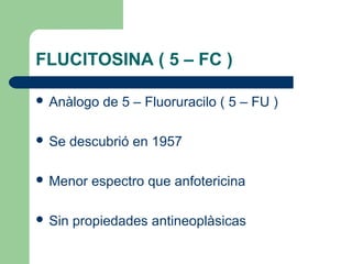 FLUCITOSINA ( 5 – FC )
 Anàlogo de 5 – Fluoruracilo ( 5 – FU )
 Se descubrió en 1957
 Menor espectro que anfotericina
 Sin propiedades antineoplàsicas
 