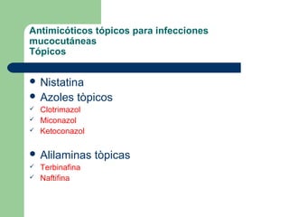 Antimicóticos tópicos para infecciones
mucocutáneas
Tópicos
 Nistatina
 Azoles tòpicos
 Clotrimazol
 Miconazol
 Ketoconazol
 Alilaminas tòpicas
 Terbinafina
 Naftifina
 