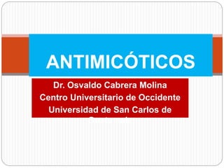 Dr. Osvaldo Cabrera Molina
Centro Universitario de Occidente
Universidad de San Carlos de
Guatemala
ANTIMICÓTICOS
 