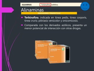 Alinaminas
 Terbinafina, indicada en tinea pedis, tinea corporis,
tinea cruris; pitiriasis versicolor y onicomicosis.
 Comparada con los derivados azólicos, presenta un
menor potencial de interacción con otras drogas.
INDICACIONES TERAPEÚTICAS
 