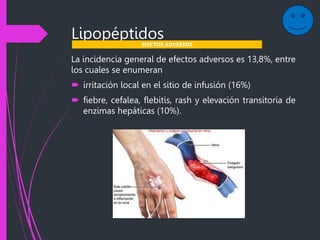 Lipopéptidos
La incidencia general de efectos adversos es 13,8%, entre
los cuales se enumeran
 irritación local en el sitio de infusión (16%)
 fiebre, cefalea, flebitis, rash y elevación transitoria de
enzimas hepáticas (10%).
EFECTOS ADVERSOS
 