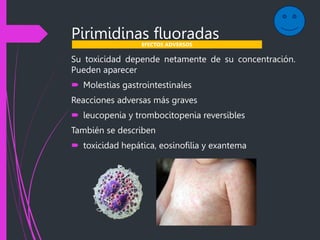 Pirimidinas fluoradas
Su toxicidad depende netamente de su concentración.
Pueden aparecer
 Molestias gastrointestinales
Reacciones adversas más graves
 leucopenia y trombocitopenia reversibles
También se describen
 toxicidad hepática, eosinofilia y exantema
EFECTOS ADVERSOS
 