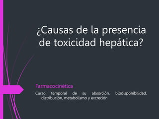 ¿Causas de la presencia
de toxicidad hepática?
Farmacocinética
Curso temporal de su absorción, biodisponibilidad,
distribución, metabolismo y excreción
 