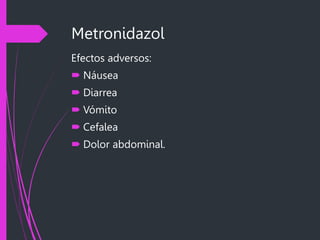Metronidazol
Efectos adversos:
 Náusea
 Diarrea
 Vómito
 Cefalea
 Dolor abdominal.
 