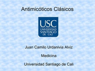 Antimicóticos Clásicos
Juan Camilo Urdanivia Alviz
Medicina
Universidad Santiago de Cali
 