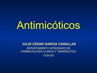Antimicóticos
 JULIO CESAR GARCIA CASALLAS
   DEPARTAMENTO INTEGRADO DE
FARMACOLOGIA CLINICA Y TERAPEUTICA
             CUS-US
 