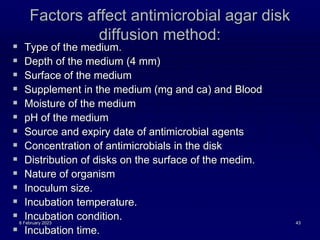 Factors affect antimicrobial agar disk
diffusion method:
 Type of the medium.
 Depth of the medium (4 mm)
 Surface of t...