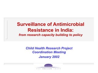 Surveillance of Antimicrobial Resistance in India: from research capacity building to policy Child Health Research Project Coordination Meeting January 2002 