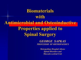 Biomaterials
with
Antimicrobial and Osteoinductive
Properties applied to
Spinal Surgery
GEORGE SAPKAS
PROFESSOR OF ORTHOPAEDICS
Metropolitan Hospital Athens
Spinal Disorders and
Musculo-sceletal Unit
 
