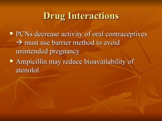 Drug Interactions PCNs decrease activity of oral contraceptives    must use barrier method to avoid unintended pregnancy Ampicillin may reduce bioavailability of atenolol 