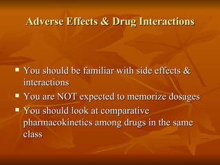 Adverse Effects & Drug Interactions You should be familiar with side effects & interactions You are NOT expected to memorize dosages You should look at comparative pharmacokinetics among drugs in the same class 