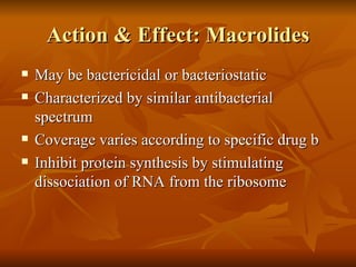 Action & Effect: Macrolides May be bactericidal or bacteriostatic Characterized by similar antibacterial spectrum Coverage varies according to specific drug b Inhibit protein synthesis by stimulating dissociation of RNA from the ribosome 