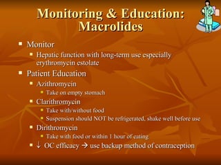 Monitoring & Education: Macrolides Monitor Hepatic function with long-term use especially erythromycin estolate Patient Education Azithromycin Take on empty stomach Clarithromycin Take with/without food Suspension should NOT be refrigerated, shake well before use Dirithromycin Take with food or within 1 hour of eating    OC efficacy    use backup method of contraception 