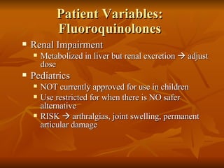 Patient Variables: Fluoroquinolones Renal Impairment Metabolized in liver but renal excretion    adjust dose Pediatrics NOT currently approved for use in children Use restricted for when there is NO safer alternative RISK    arthralgias, joint swelling, permanent articular damage 