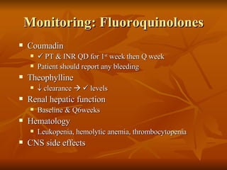 Monitoring: Fluoroquinolones Coumadin    PT & INR QD for 1 st  week then Q week  Patient should report any bleeding Theophylline    clearance       levels Renal hepatic function Baseline & Q6weeks Hematology  Leukopenia, hemolytic anemia, thrombocytopenia CNS side effects 