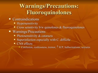 Warnings/Precautions:   Fluoroquinolones Contraindications Hypersensitivity Cross sensitivity b/w quinolones & fluoroquinolones Warnings/Precautions Photosensitivity & cataracts Superinfection especially with C. difficile CNS effects Confusion, restlessness, tremor,    ICP, hallucinations, seizures 
