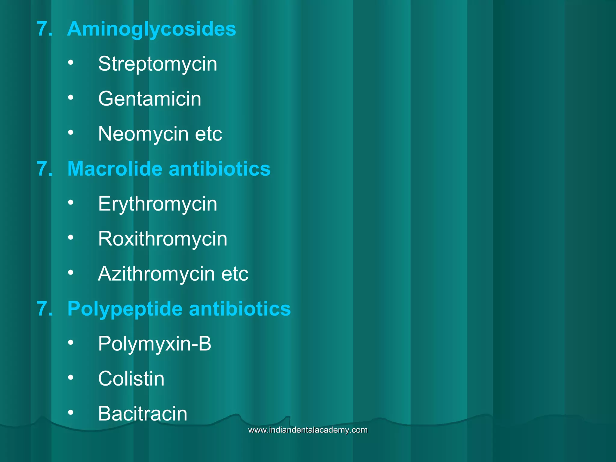 7. Aminoglycosides
• Streptomycin
• Gentamicin
• Neomycin etc
7. Macrolide antibiotics
• Erythromycin
• Roxithromycin
• Azithromycin etc
7. Polypeptide antibiotics
• Polymyxin-B
• Colistin
• Bacitracin
www.indiandentalacademy.comwww.indiandentalacademy.com
 