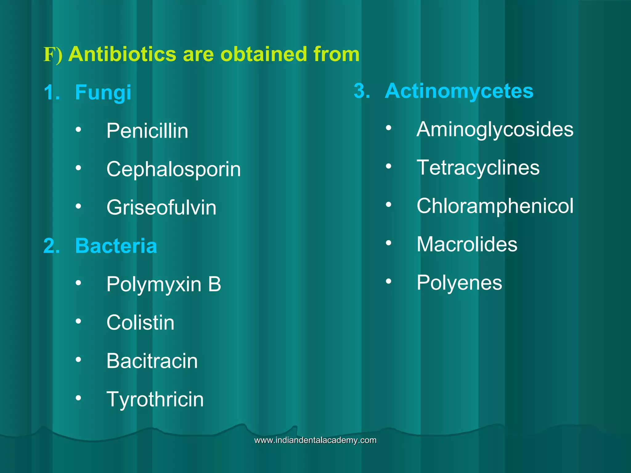 F) Antibiotics are obtained from
1. Fungi
• Penicillin
• Cephalosporin
• Griseofulvin
2. Bacteria
• Polymyxin B
• Colistin
• Bacitracin
• Tyrothricin
3. Actinomycetes
• Aminoglycosides
• Tetracyclines
• Chloramphenicol
• Macrolides
• Polyenes
www.indiandentalacademy.comwww.indiandentalacademy.com
 